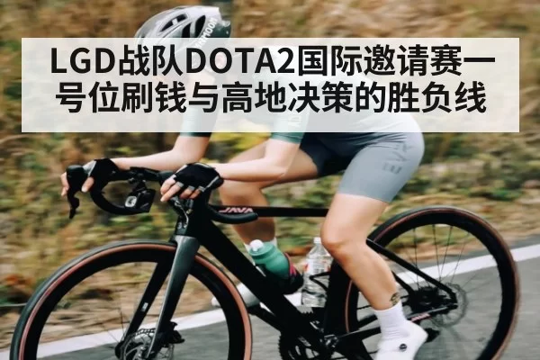LGD战队DOTA2国际邀请赛一号位刷钱与高地决策的胜负线